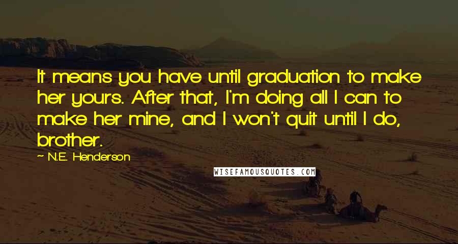 N.E. Henderson quotes: It means you have until graduation to make her yours. After that, I'm doing all I can to make her mine, and I won't quit until I do, brother.