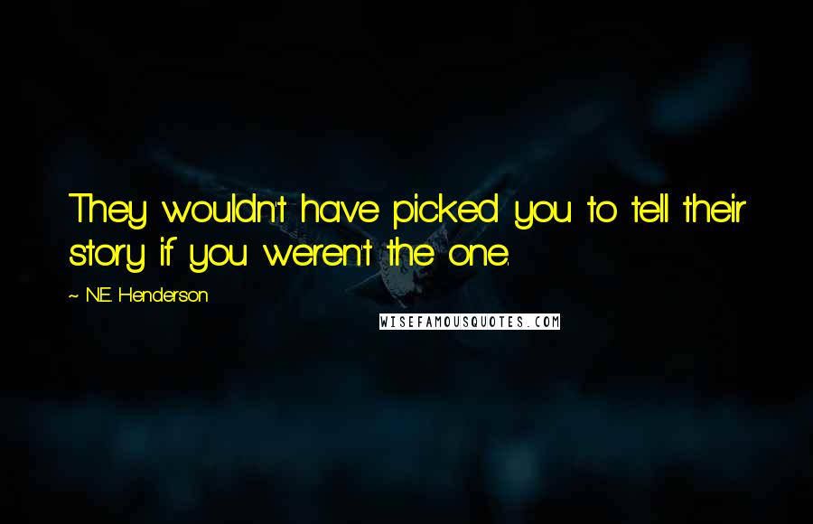 N.E. Henderson quotes: They wouldn't have picked you to tell their story if you weren't the one.