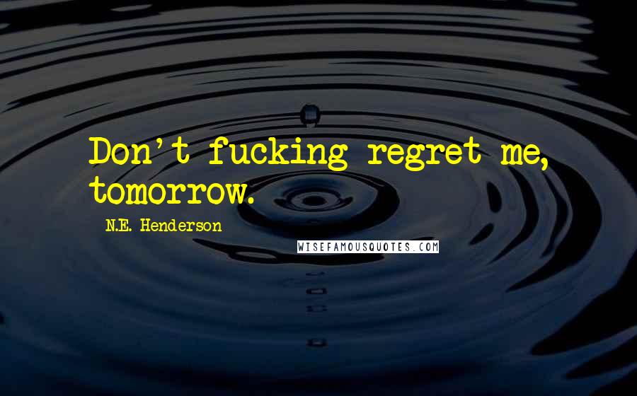 N.E. Henderson quotes: Don't fucking regret me, tomorrow.