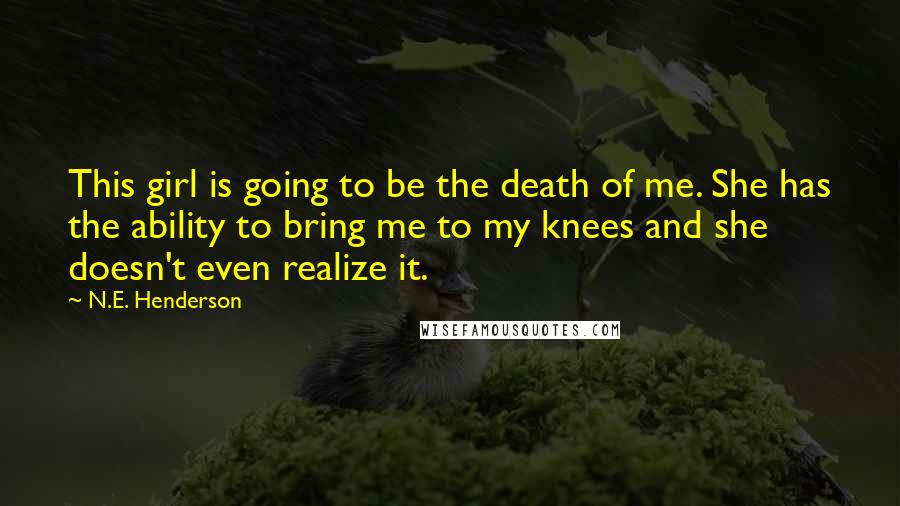 N.E. Henderson quotes: This girl is going to be the death of me. She has the ability to bring me to my knees and she doesn't even realize it.