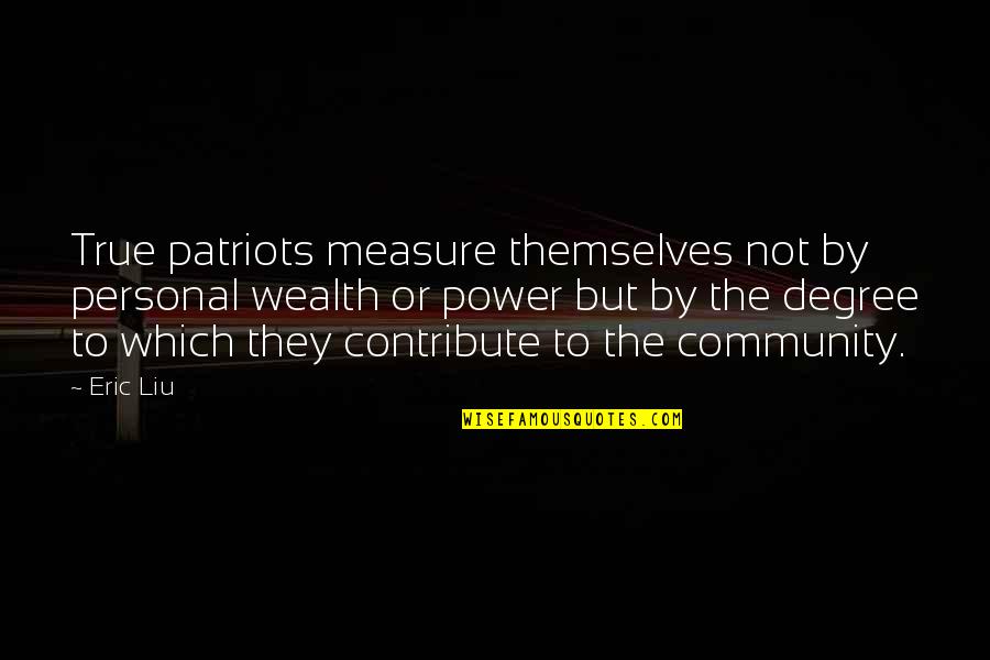 N E Patriots Quotes By Eric Liu: True patriots measure themselves not by personal wealth N E Patriots Quotes By Eric Liu: True patriots measure themselves not by personal wealth