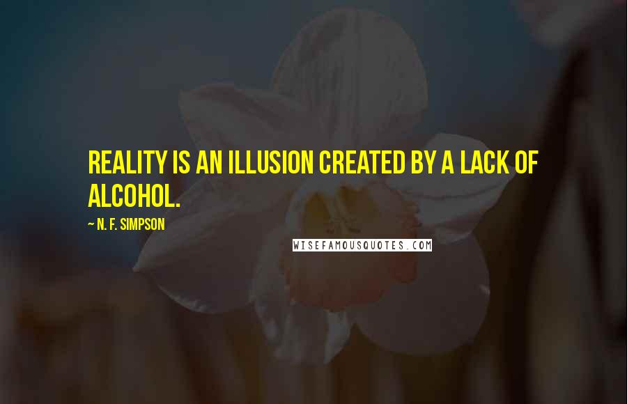 N. F. Simpson quotes: Reality is an illusion created by a lack of alcohol.