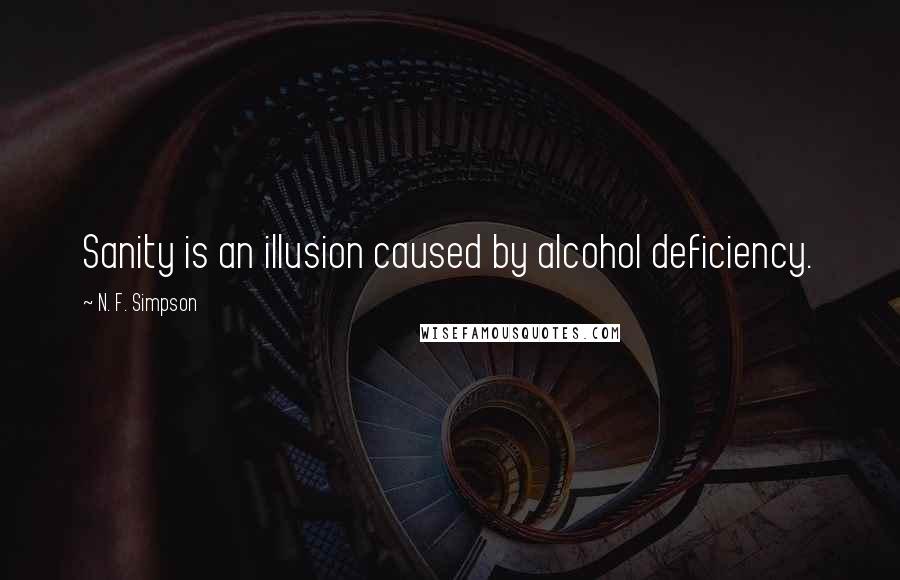 N. F. Simpson quotes: Sanity is an illusion caused by alcohol deficiency.