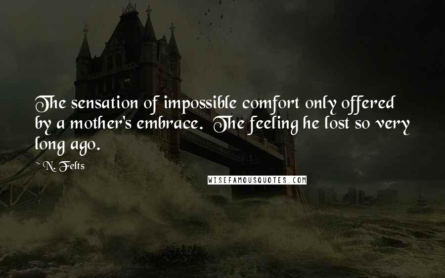 N. Felts quotes: The sensation of impossible comfort only offered by a mother's embrace. The feeling he lost so very long ago.