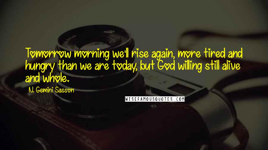 N. Gemini Sasson quotes: Tomorrow morning we'll rise again, more tired and hungry than we are today, but God willing still alive and whole.