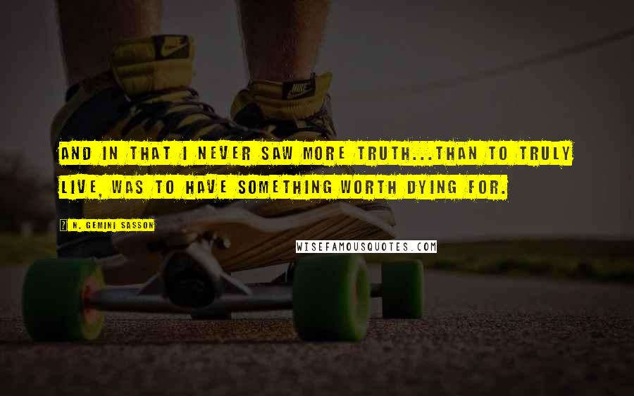 N. Gemini Sasson quotes: And in that I never saw more truth...than to truly live, was to have something worth dying for.