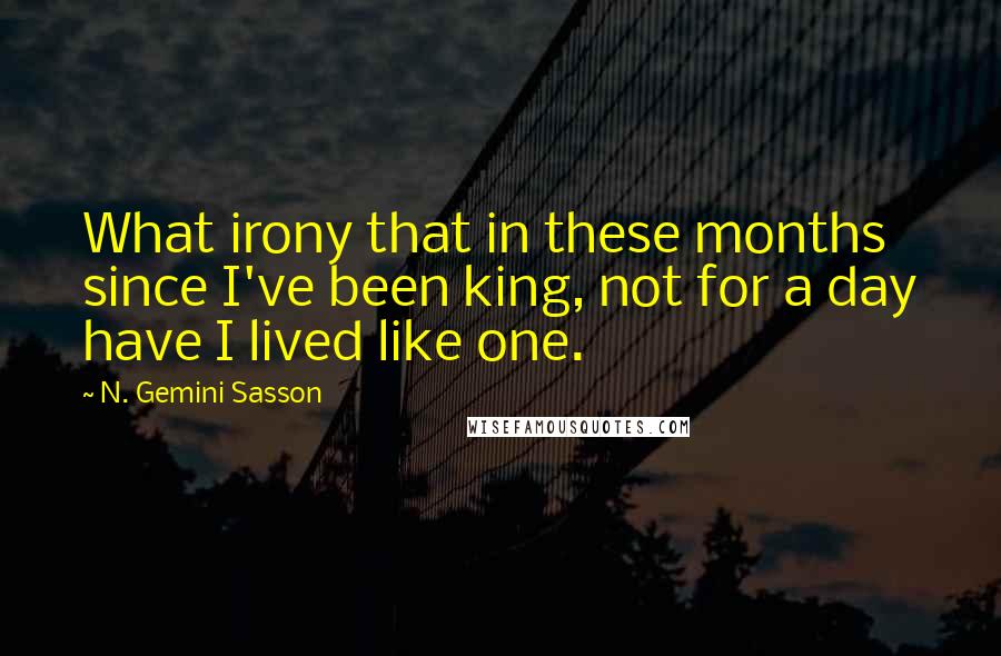 N. Gemini Sasson quotes: What irony that in these months since I've been king, not for a day have I lived like one.