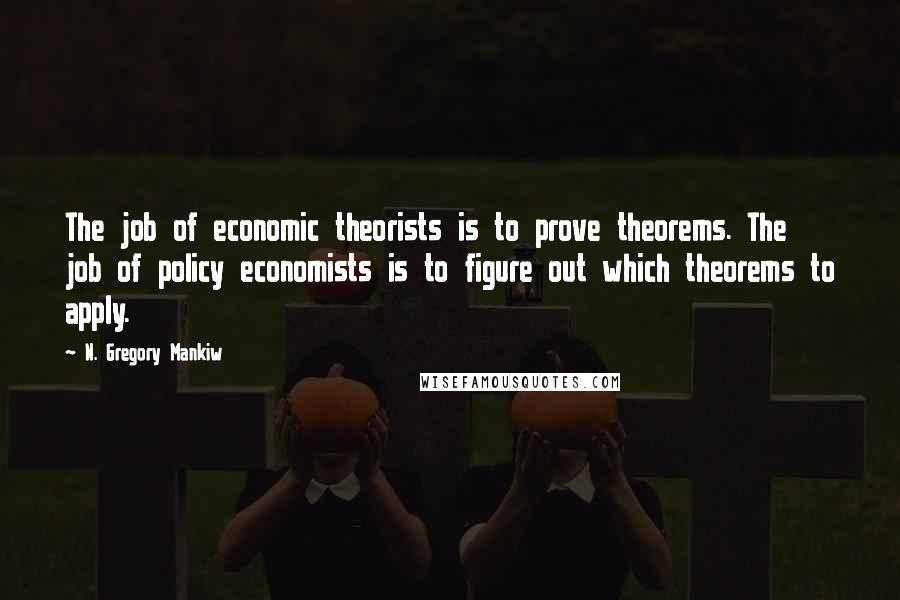 N. Gregory Mankiw quotes: The job of economic theorists is to prove theorems. The job of policy economists is to figure out which theorems to apply.