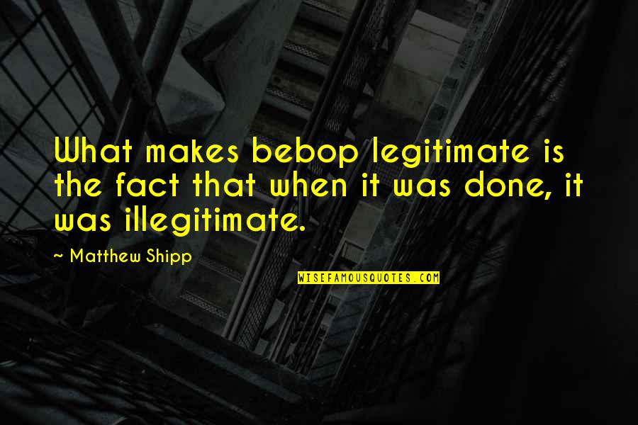 N H Electronics Hattiesburg Quotes By Matthew Shipp: What makes bebop legitimate is the fact that