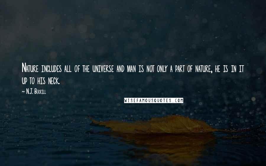 N.J. Berrill quotes: Nature includes all of the universe and man is not only a part of nature, he is in it up to his neck. N.J. Berrill quotes: Nature includes all of the universe and man is not only a part of nature, he is in it up to his neck.