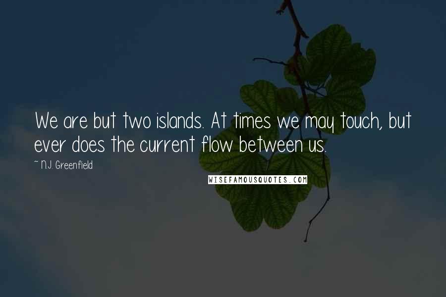 N.J. Greenfield quotes: We are but two islands. At times we may touch, but ever does the current flow between us.