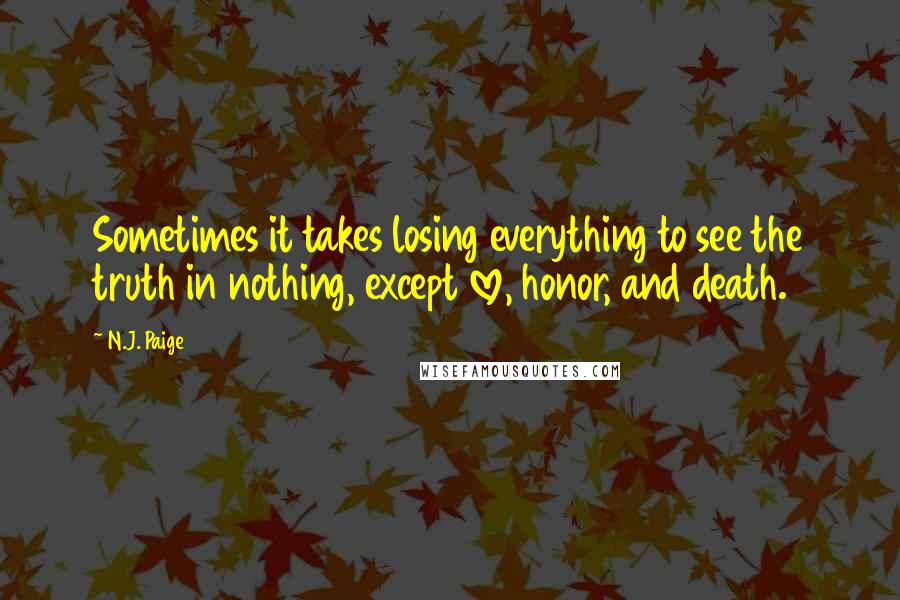 N.J. Paige quotes: Sometimes it takes losing everything to see the truth in nothing, except love, honor, and death.