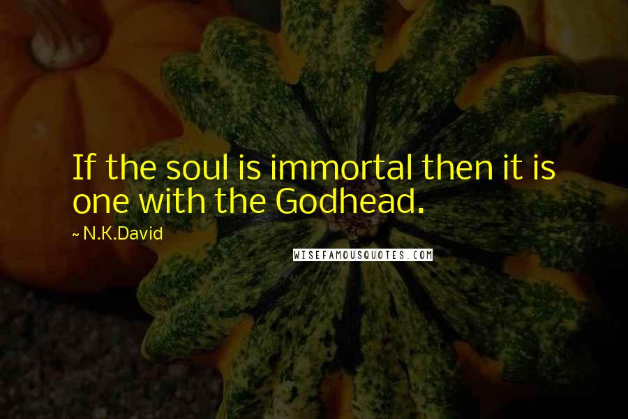 N.K.David quotes: If the soul is immortal then it is one with the Godhead.