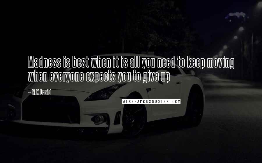 N.K.David quotes: Madness is best when it is all you need to keep moving when everyone expects you to give up