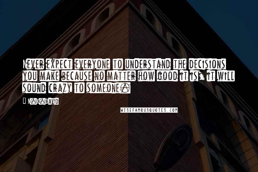 N.K.David quotes: Never expect everyone to understand the decisions you make because no matter how good it is, it will sound crazy to someone. N.K.David quotes: Never expect everyone to understand the decisions you make because no matter how good it is, it will sound crazy to someone.