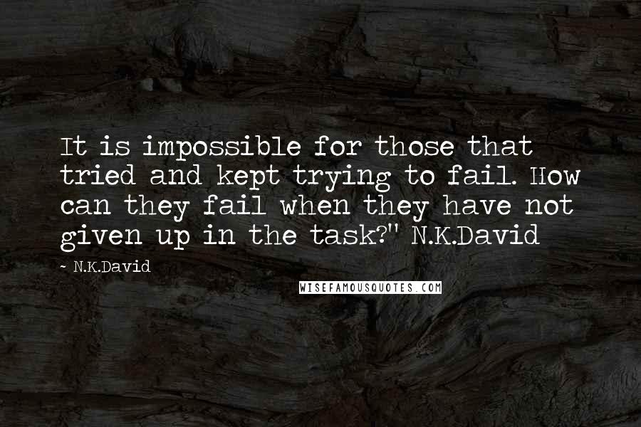 N.K.David quotes: It is impossible for those that tried and kept trying to fail. How can they fail when they have not given up in the task?" N.K.David N.K.David quotes: It is impossible for those that tried and kept trying to fail. How can they fail when they have not given up in the task?" N.K.David