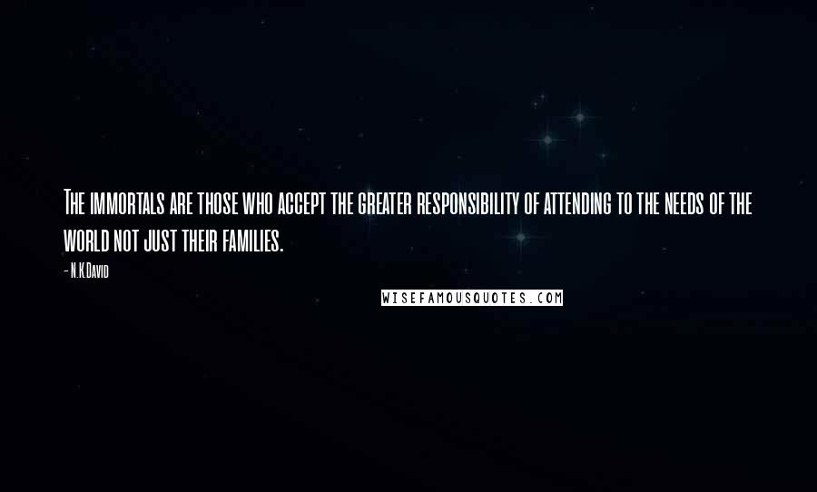N.K.David quotes: The immortals are those who accept the greater responsibility of attending to the needs of the world not just their families. N.K.David quotes: The immortals are those who accept the greater responsibility of attending to the needs of the world not just their families.