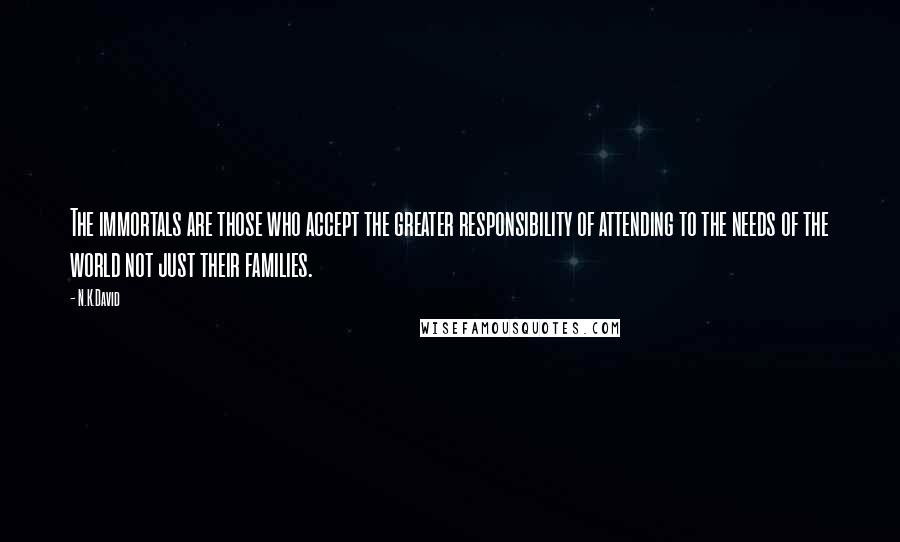 N.K.David quotes: The immortals are those who accept the greater responsibility of attending to the needs of the world not just their families.