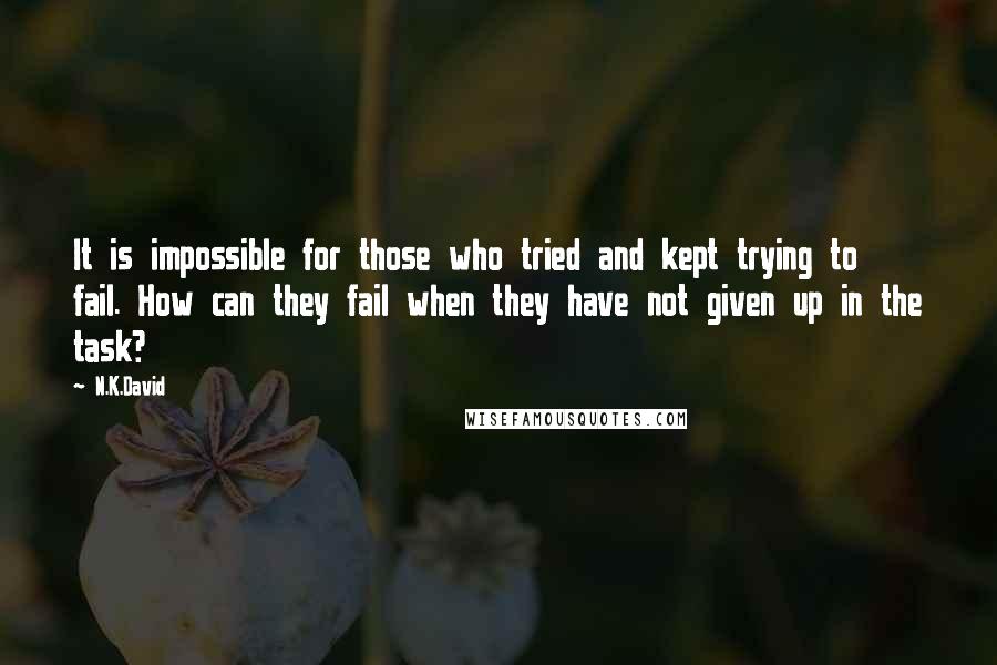 N.K.David quotes: It is impossible for those who tried and kept trying to fail. How can they fail when they have not given up in the task? N.K.David quotes: It is impossible for those who tried and kept trying to fail. How can they fail when they have not given up in the task?