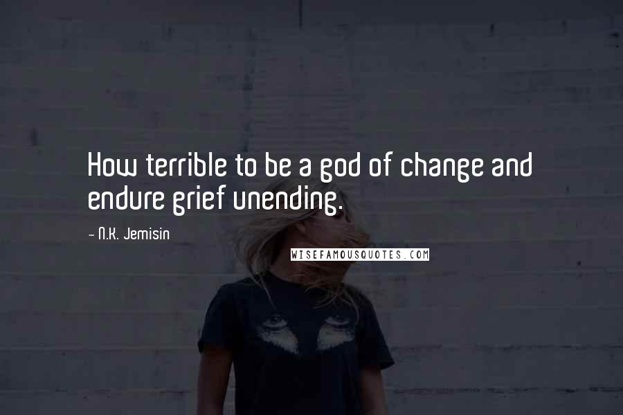 N.K. Jemisin quotes: How terrible to be a god of change and endure grief unending.
