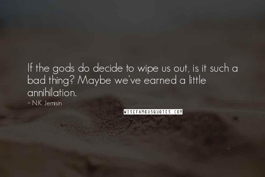 N.K. Jemisin quotes: If the gods do decide to wipe us out, is it such a bad thing? Maybe we've earned a little annihilation.