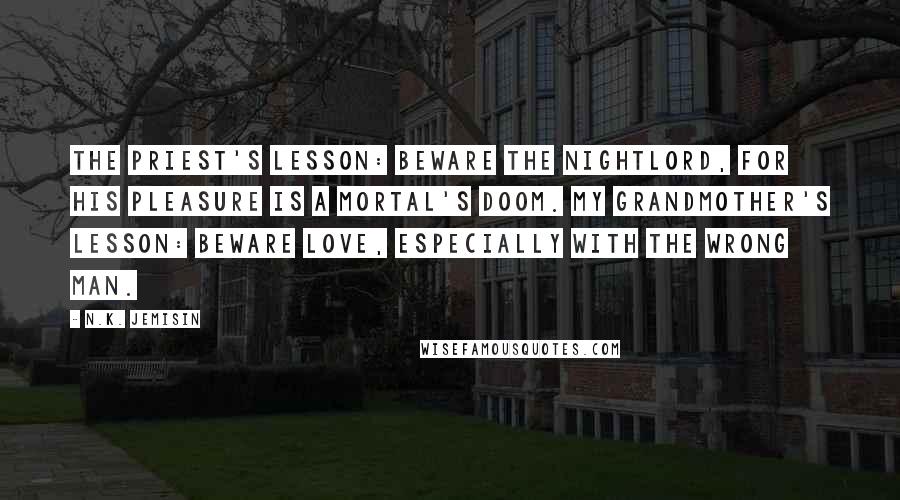 N.K. Jemisin quotes: The priest's lesson: beware the Nightlord, for his pleasure is a mortal's doom. My grandmother's lesson: beware love, especially with the wrong man.