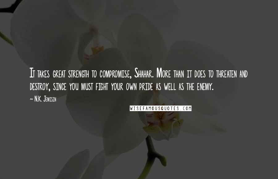 N.K. Jemisin quotes: It takes great strength to compromise, Shahar. More than it does to threaten and destroy, since you must fight your own pride as well as the enemy.