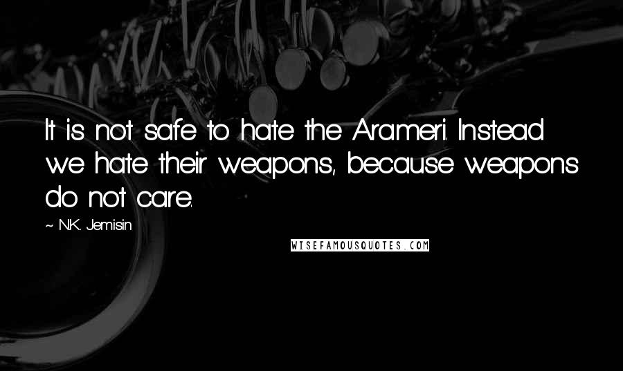 N.K. Jemisin quotes: It is not safe to hate the Arameri. Instead we hate their weapons, because weapons do not care.