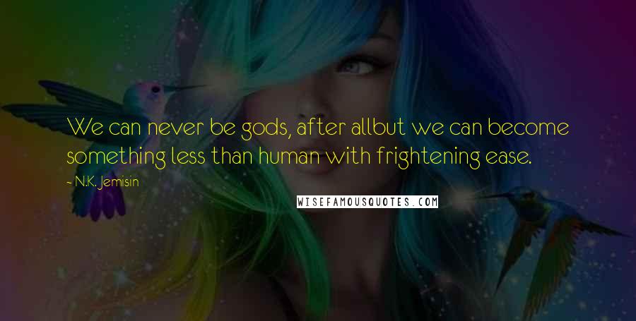 N.K. Jemisin quotes: We can never be gods, after allbut we can become something less than human with frightening ease.