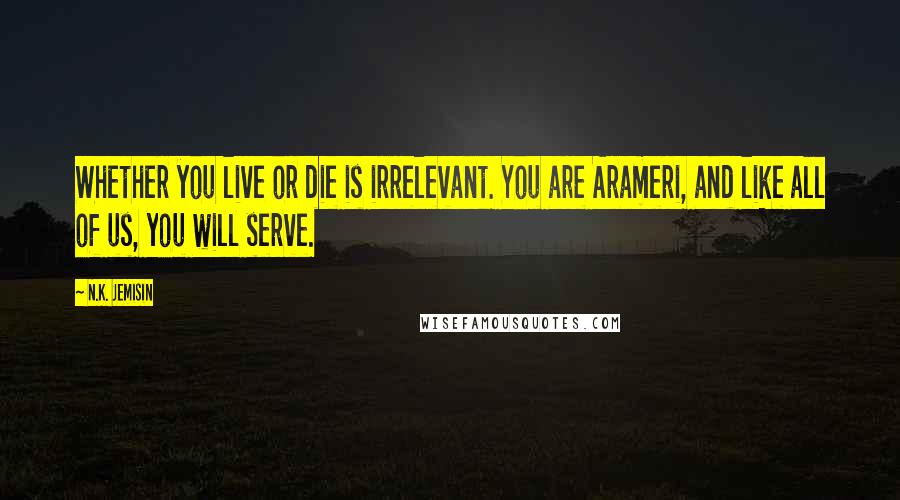 N.K. Jemisin quotes: Whether you live or die is irrelevant. You are Arameri, and like all of us, you will serve.