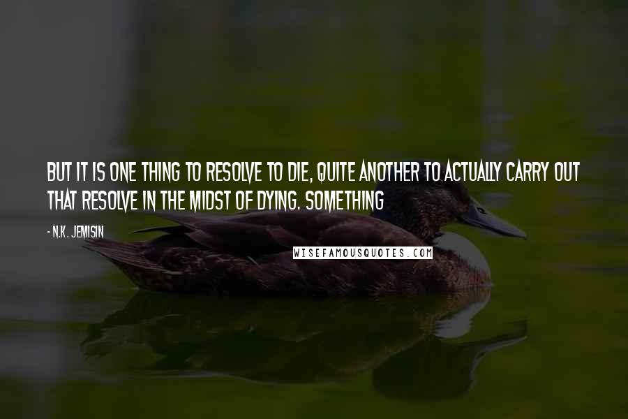 N.K. Jemisin quotes: But it is one thing to resolve to die, quite another to actually carry out that resolve in the midst of dying. Something