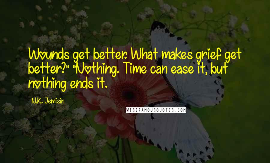 N.K. Jemisin quotes: Wounds get better. What makes grief get better?" "Nothing. Time can ease it, but nothing ends it.