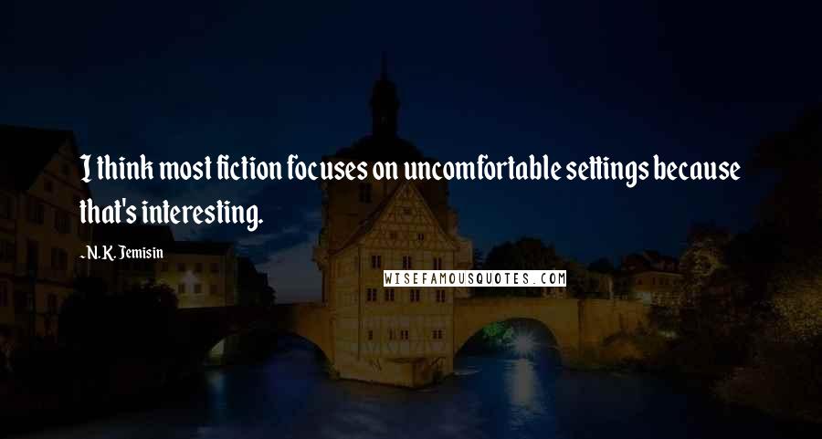 N.K. Jemisin quotes: I think most fiction focuses on uncomfortable settings because that's interesting.
