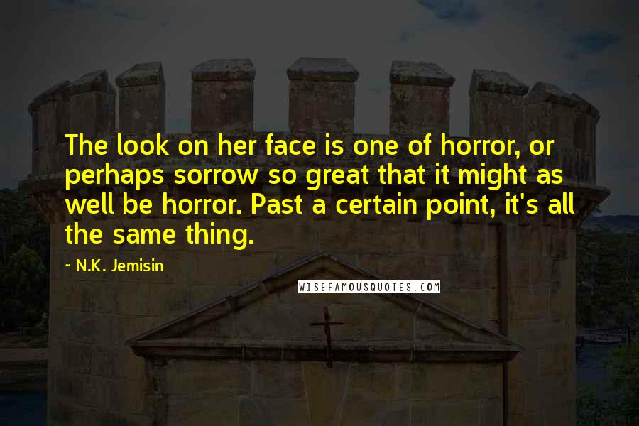 N.K. Jemisin quotes: The look on her face is one of horror, or perhaps sorrow so great that it might as well be horror. Past a certain point, it's all the same thing.