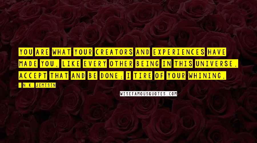 N.K. Jemisin quotes: You are what your creators and experiences have made you, like every other being in this universe. Accept that and be done; I tire of your whining.