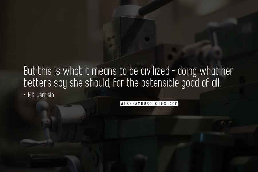 N.K. Jemisin quotes: But this is what it means to be civilized - doing what her betters say she should, for the ostensible good of all.