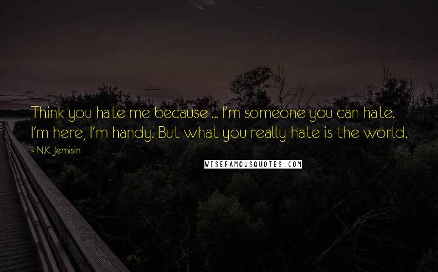 N.K. Jemisin quotes: Think you hate me because ... I'm someone you can hate. I'm here, I'm handy. But what you really hate is the world.