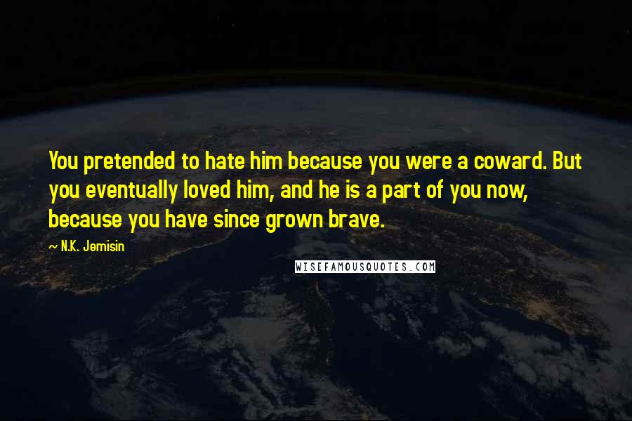 N.K. Jemisin quotes: You pretended to hate him because you were a coward. But you eventually loved him, and he is a part of you now, because you have since grown brave.