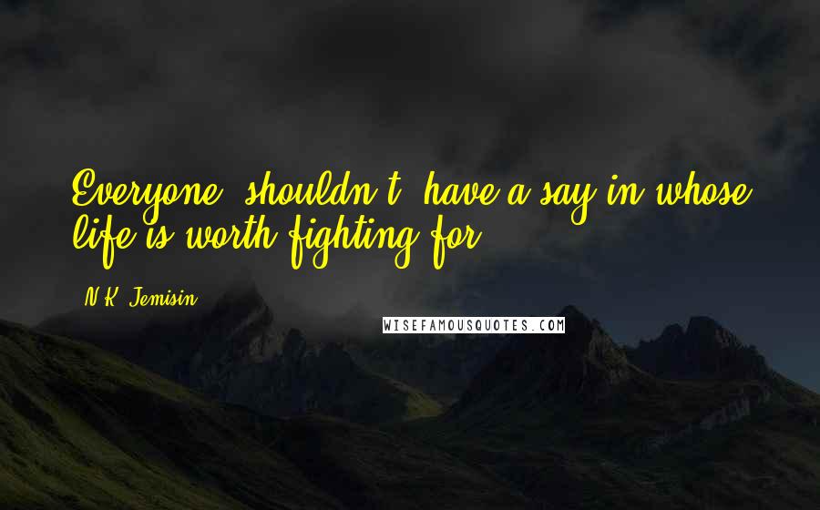 N.K. Jemisin quotes: Everyone _shouldn't_ have a say in whose life is worth fighting for.