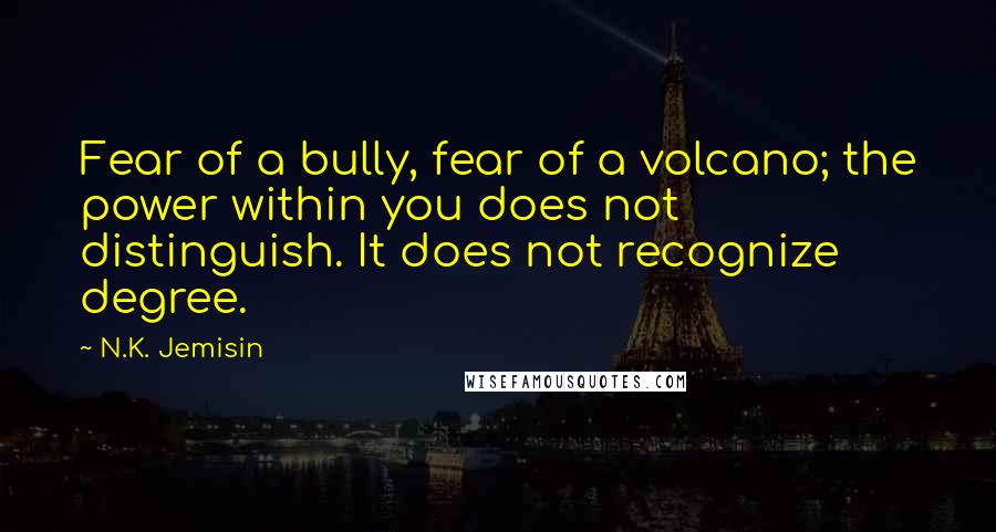 N.K. Jemisin quotes: Fear of a bully, fear of a volcano; the power within you does not distinguish. It does not recognize degree.