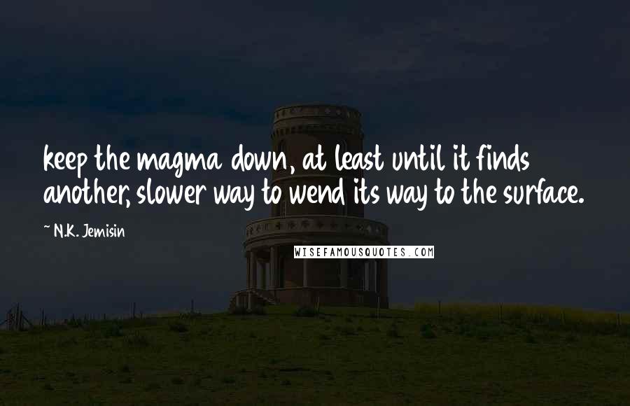 N.K. Jemisin quotes: keep the magma down, at least until it finds another, slower way to wend its way to the surface.