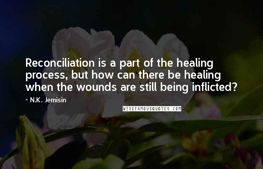 N.K. Jemisin quotes: Reconciliation is a part of the healing process, but how can there be healing when the wounds are still being inflicted?