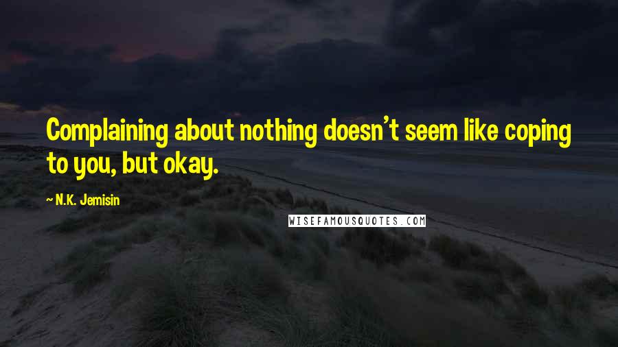 N.K. Jemisin quotes: Complaining about nothing doesn't seem like coping to you, but okay.