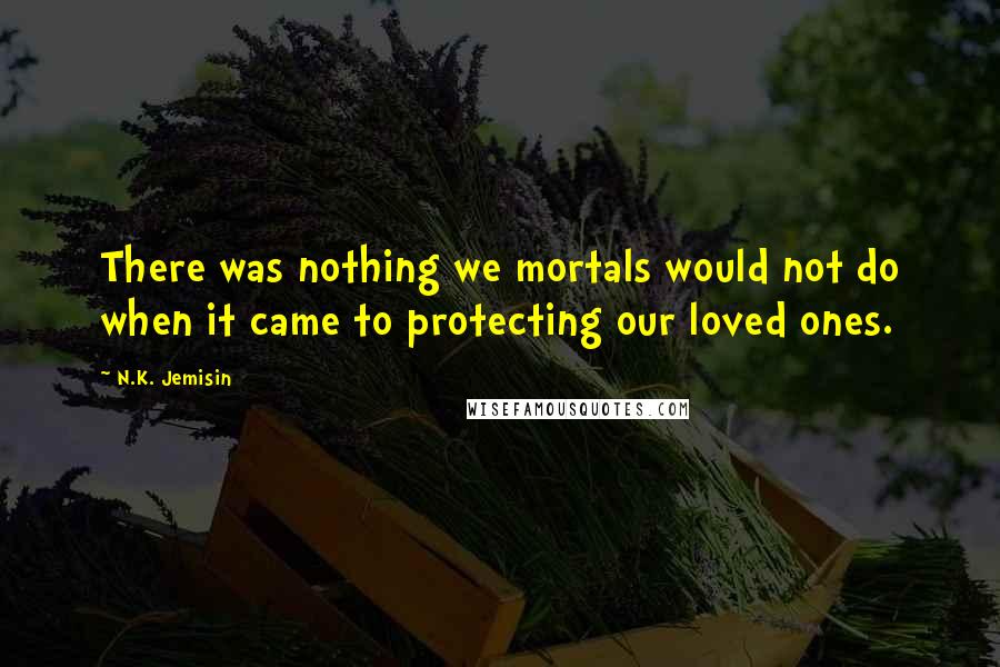 N.K. Jemisin quotes: There was nothing we mortals would not do when it came to protecting our loved ones.