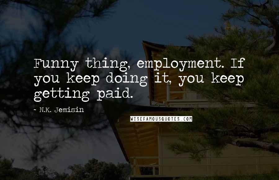 N.K. Jemisin quotes: Funny thing, employment. If you keep doing it, you keep getting paid.