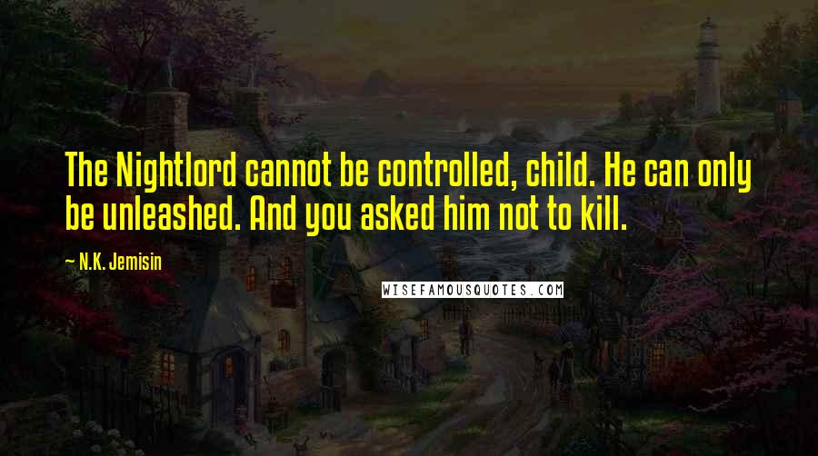 N.K. Jemisin quotes: The Nightlord cannot be controlled, child. He can only be unleashed. And you asked him not to kill.