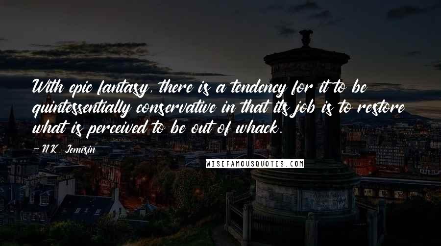 N.K. Jemisin quotes: With epic fantasy, there is a tendency for it to be quintessentially conservative in that its job is to restore what is perceived to be out of whack.