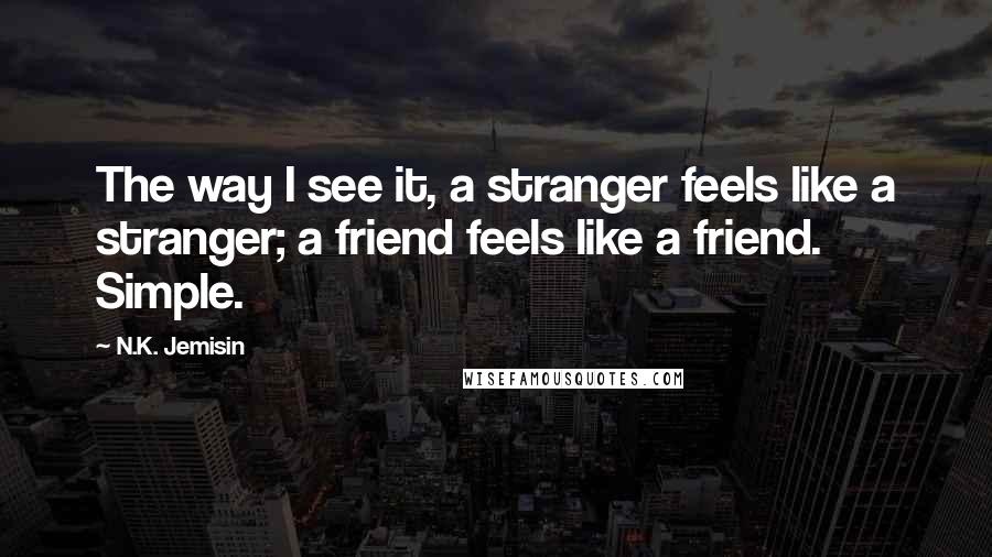 N.K. Jemisin quotes: The way I see it, a stranger feels like a stranger; a friend feels like a friend. Simple.