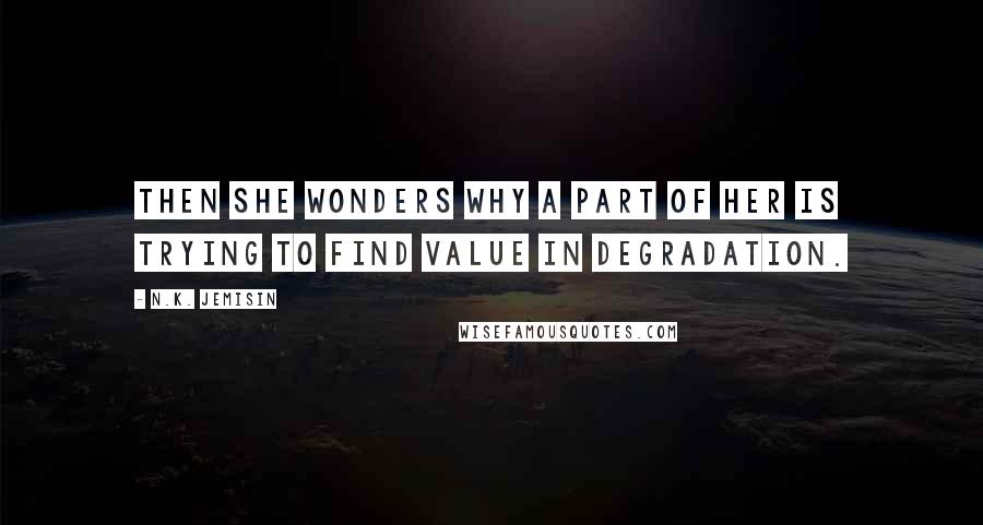 N.K. Jemisin quotes: Then she wonders why a part of her is trying to find value in degradation.