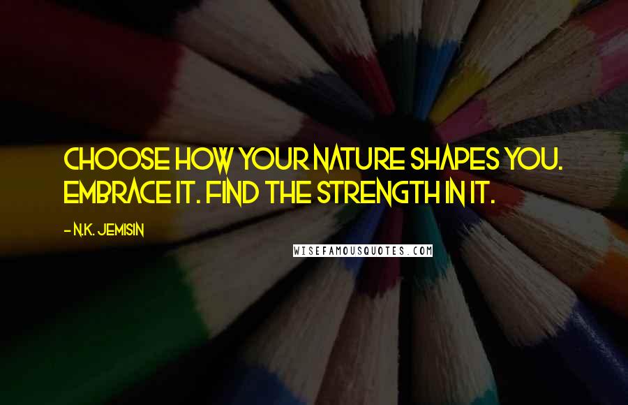 N.K. Jemisin quotes: Choose how your nature shapes you. Embrace it. Find the strength in it.